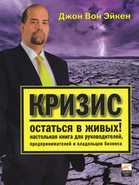 Джон Вон Эйкен. Кризис. Остаться в живых! Настольная книга для руководителей, предпринимателей и владельцев бизнеса